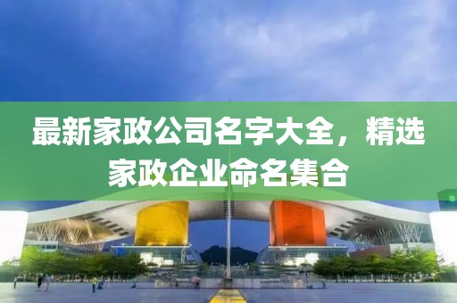 最新家政公司名字大全，精選家政企業命名集合