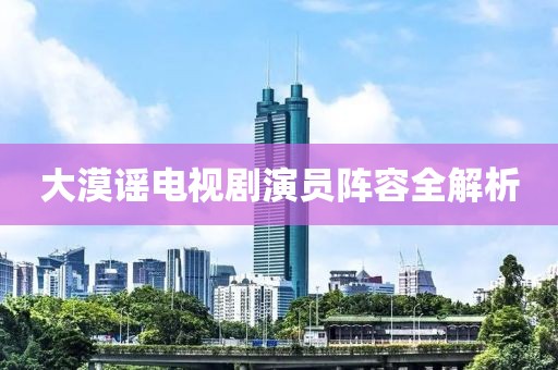 大漠謠電視劇演員陣容全解析