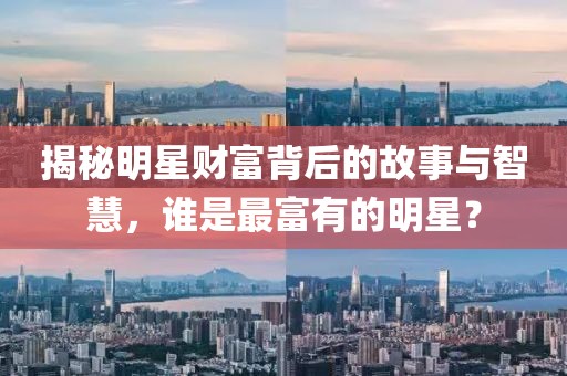 揭秘明星財富背后的故事與智慧，誰是最富有的明星？