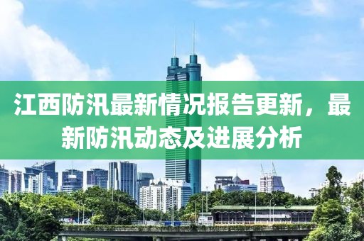 江西防汛最新情況報告更新，最新防汛動態及進展分析