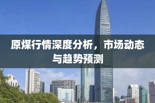 原煤行情深度分析，市場動態與趨勢預測