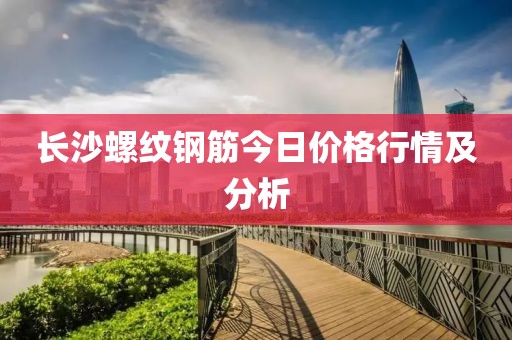 長沙螺紋鋼筋今日價格行情及分析