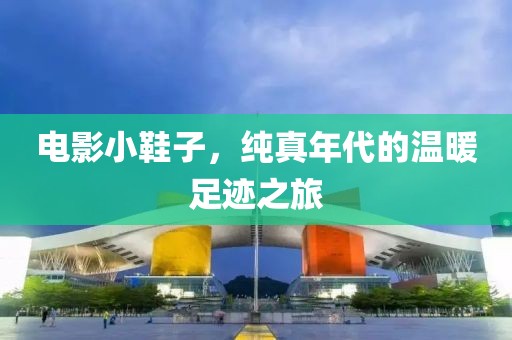 電影小鞋子，純真年代的溫暖足跡之旅