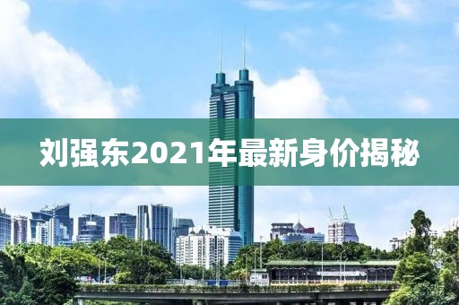 劉強東2021年最新身價揭秘