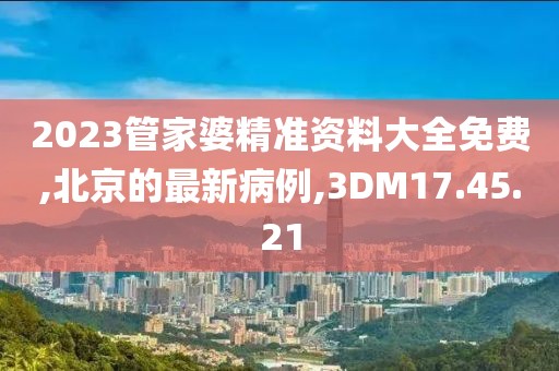 2023管家婆精準資料大全免費,北京的最新病例,3DM17.45.21