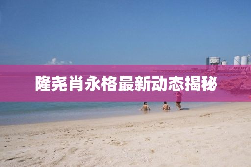 隆堯肖永格最新動態揭秘