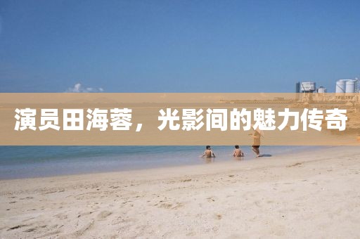 演員田海蓉，光影間的魅力傳奇