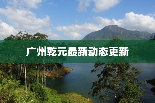廣州乾元最新動態更新