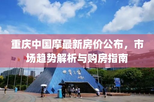 重慶中國摩最新房價公布，市場趨勢解析與購房指南