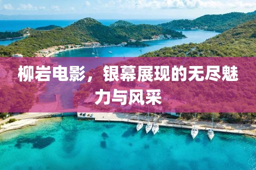 柳巖電影，銀幕展現的無盡魅力與風采