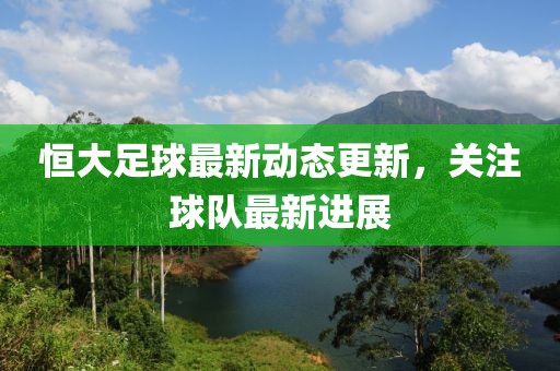 恒大足球最新動態更新，關注球隊最新進展