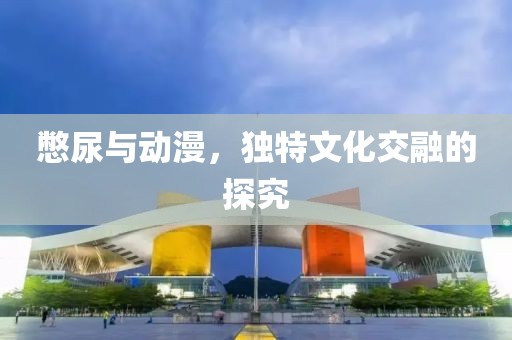憋尿與動漫，獨特文化交融的探究