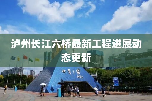 瀘州長江六橋最新工程進展動態更新