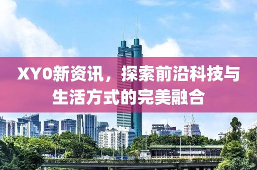 XY0新資訊，探索前沿科技與生活方式的完美融合