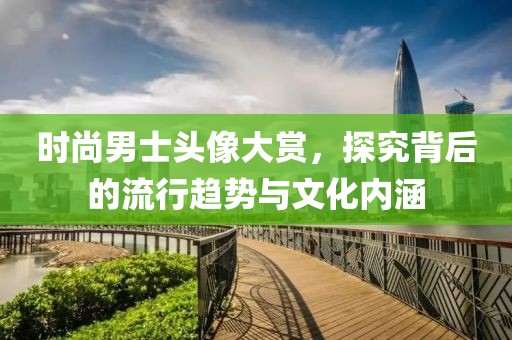 時尚男士頭像大賞，探究背后的流行趨勢與文化內涵