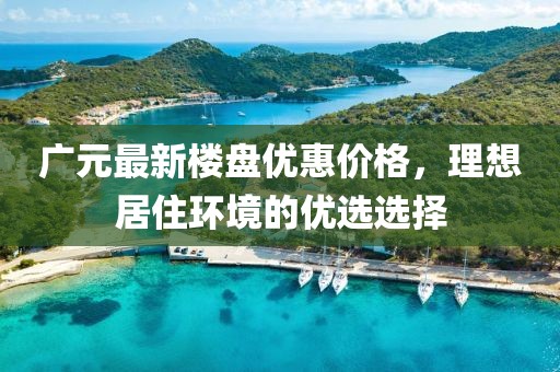 廣元最新樓盤優惠價格，理想居住環境的優選選擇