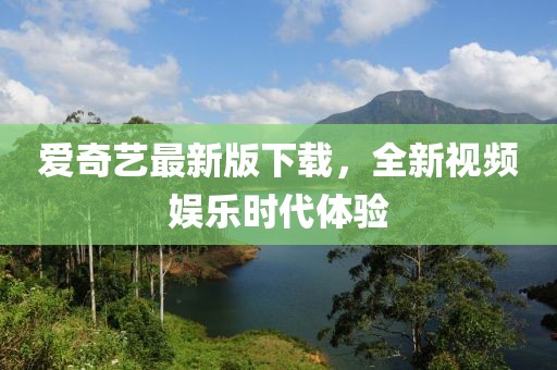 愛奇藝最新版下載，全新視頻娛樂時代體驗