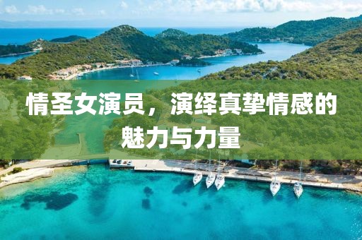 情圣女演員，演繹真摯情感的魅力與力量