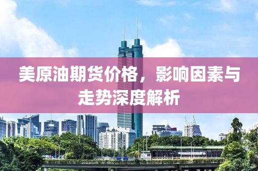 美原油期貨價格，影響因素與走勢深度解析