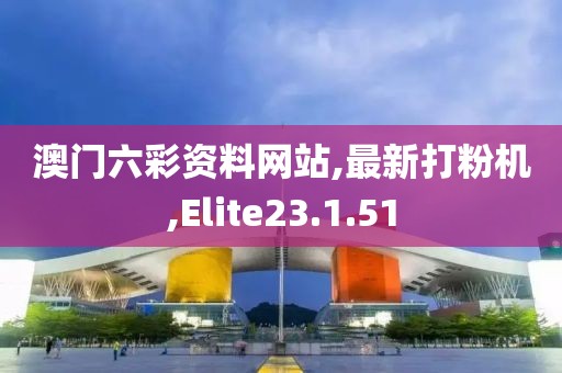 澳門六彩資料網站,最新打粉機,Elite23.1.51