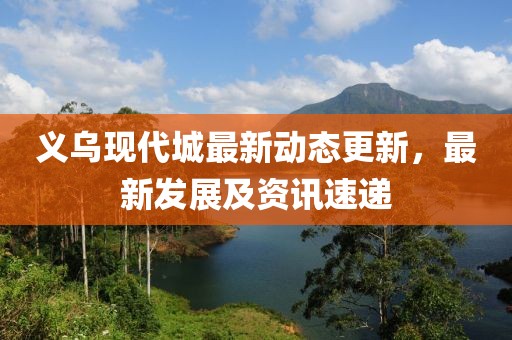 義烏現代城最新動態更新，最新發展及資訊速遞