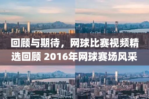 回顧與期待，網球比賽視頻精選回顧 2016年網球賽場風采