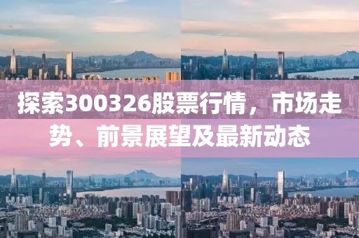 探索300326股票行情，市場走勢、前景展望及最新動態