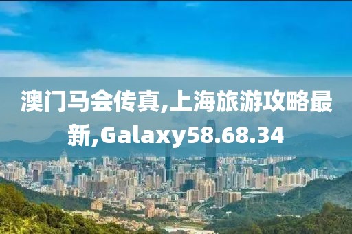 澳門馬會傳真,上海旅游攻略最新,Galaxy58.68.34