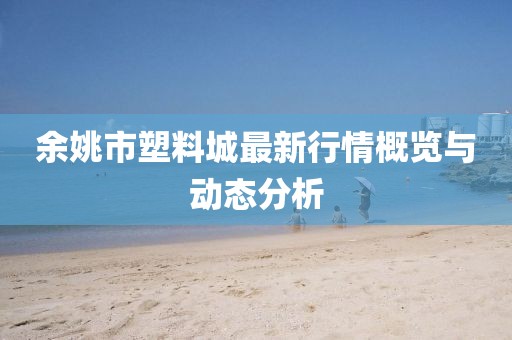 余姚市塑料城最新行情概覽與動態分析