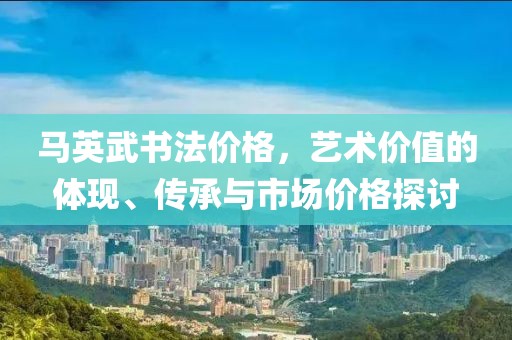 馬英武書法價格，藝術價值的體現、傳承與市場價格探討