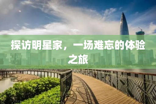探訪明星家，一場難忘的體驗之旅