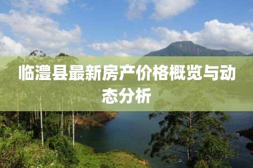 臨澧縣最新房產價格概覽與動態分析