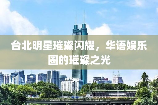 臺北明星璀璨閃耀，華語娛樂圈的璀璨之光