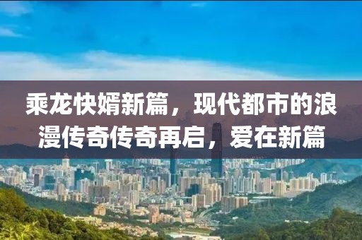 乘龍快婿新篇，現代都市的浪漫傳奇傳奇再啟，愛在新篇