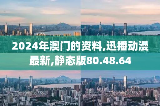 2024年澳門的資料,迅播動漫最新,靜態版80.48.64