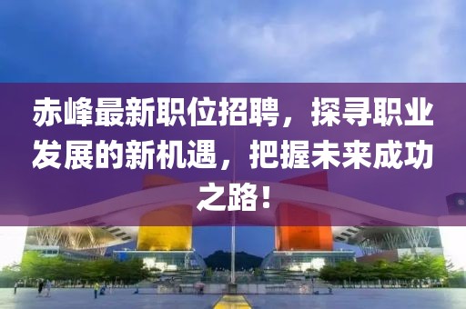 赤峰最新職位招聘，探尋職業發展的新機遇，把握未來成功之路！
