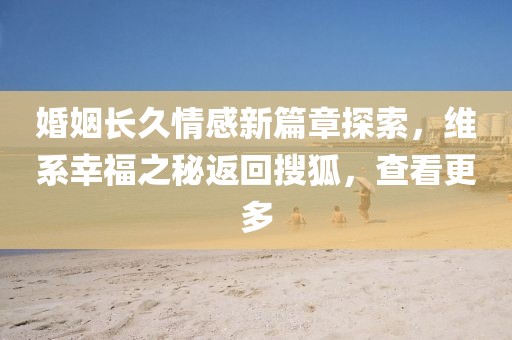 婚姻長久情感新篇章探索，維系幸福之秘返回搜狐，查看更多