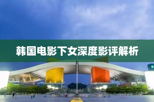 韓國電影下女深度影評解析
