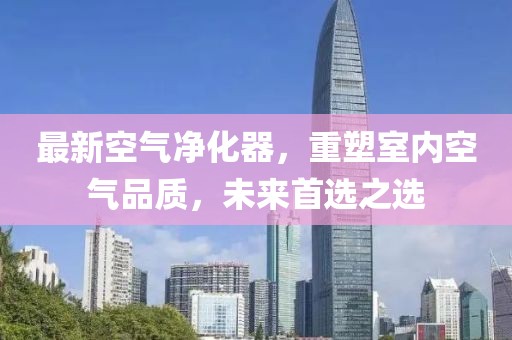 最新空氣凈化器，重塑室內空氣品質，未來首選之選