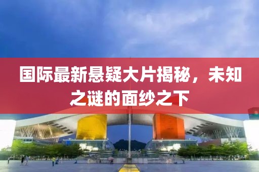國際最新懸疑大片揭秘，未知之謎的面紗之下