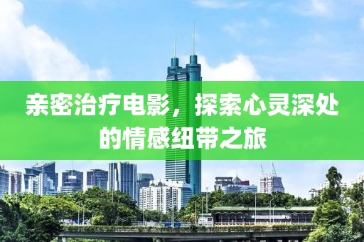 親密治療電影，探索心靈深處的情感紐帶之旅
