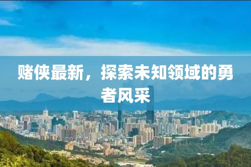 賭俠最新，探索未知領域的勇者風采