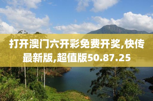 打開澳門六開彩免費開獎,快傳最新版,超值版50.87.25