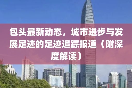 包頭最新動態，城市進步與發展足跡的足跡追蹤報道（附深度解讀）