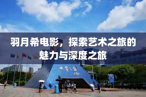 羽月希電影，探索藝術之旅的魅力與深度之旅