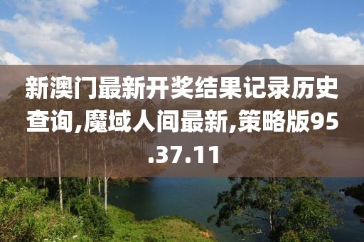 新澳門最新開獎結果記錄歷史查詢,魔域人間最新,策略版95.37.11