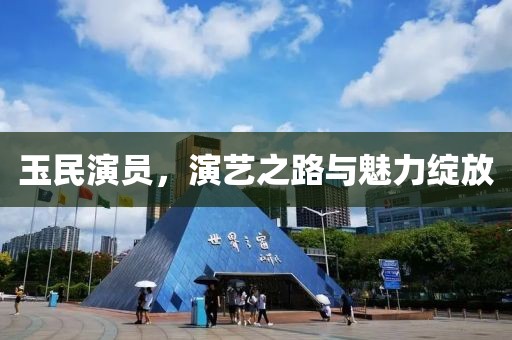 玉民演員，演藝之路與魅力綻放