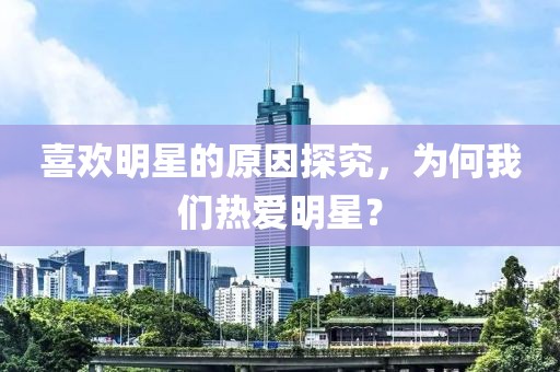 喜歡明星的原因探究，為何我們熱愛明星？