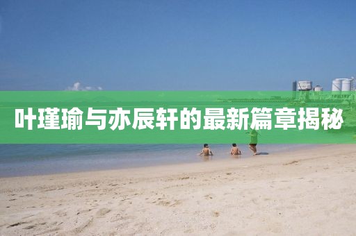 葉瑾瑜與亦辰軒的最新篇章揭秘
