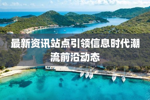 最新資訊站點引領信息時代潮流前沿動態